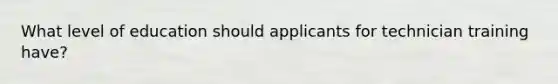 What level of education should applicants for technician training have?