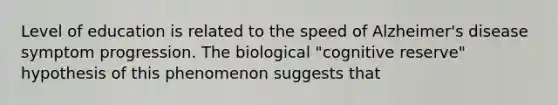 Level of education is related to the speed of Alzheimer's disease symptom progression. The biological "cognitive reserve" hypothesis of this phenomenon suggests that