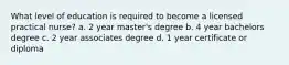 What level of education is required to become a licensed practical nurse? a. 2 year master's degree b. 4 year bachelors degree c. 2 year associates degree d. 1 year certificate or diploma