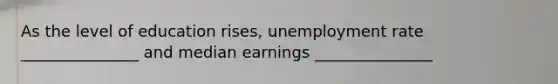 As the level of education rises, unemployment rate _______________ and median earnings _______________