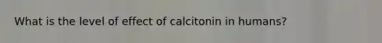 What is the level of effect of calcitonin in humans?