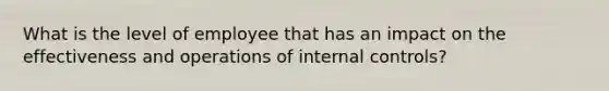 What is the level of employee that has an impact on the effectiveness and operations of internal controls?