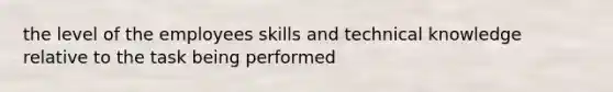 the level of the employees skills and technical knowledge relative to the task being performed