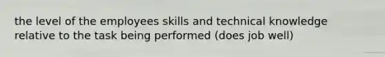 the level of the employees skills and technical knowledge relative to the task being performed (does job well)