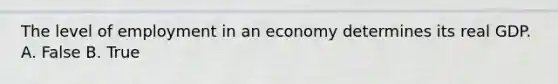 The level of employment in an economy determines its real GDP. A. False B. True