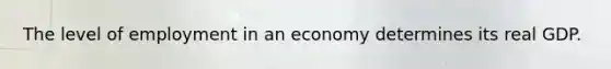 The level of employment in an economy determines its real GDP.