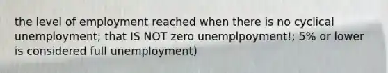 the level of employment reached when there is no cyclical unemployment; that IS NOT zero unemplpoyment!; 5% or lower is considered full unemployment)