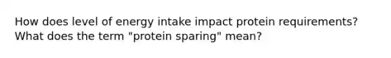 How does level of energy intake impact protein requirements? What does the term "protein sparing" mean?