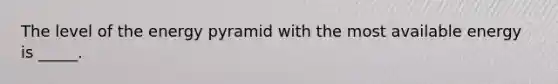 The level of the energy pyramid with the most available energy is _____.
