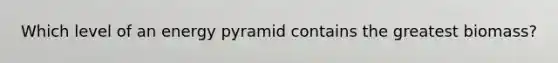 Which level of an energy pyramid contains the greatest biomass?