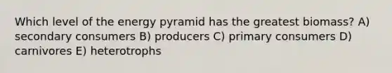 Which level of the energy pyramid has the greatest biomass? A) secondary consumers B) producers C) primary consumers D) carnivores E) heterotrophs