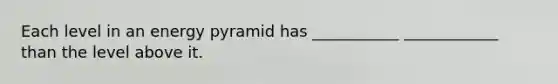 Each level in an energy pyramid has ___________ ____________ than the level above it.