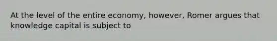 At the level of the entire economy, however, Romer argues that knowledge capital is subject to