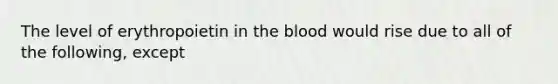 The level of erythropoietin in the blood would rise due to all of the following, except