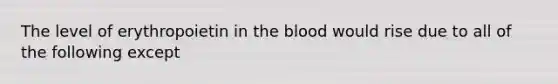 The level of erythropoietin in the blood would rise due to all of the following except