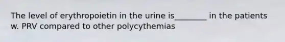 The level of erythropoietin in the urine is________ in the patients w. PRV compared to other polycythemias