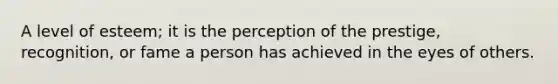 A level of esteem; it is the perception of the prestige, recognition, or fame a person has achieved in the eyes of others.