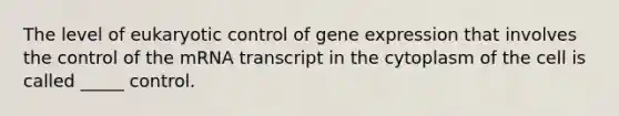 The level of eukaryotic control of gene expression that involves the control of the mRNA transcript in the cytoplasm of the cell is called _____ control.