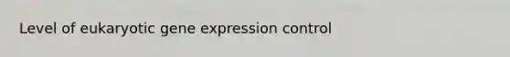 Level of eukaryotic gene expression control