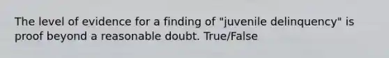 The level of evidence for a finding of "juvenile delinquency" is proof beyond a reasonable doubt. True/False