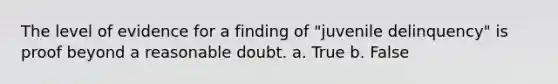 The level of evidence for a finding of "juvenile delinquency" is proof beyond a reasonable doubt. a. True b. False