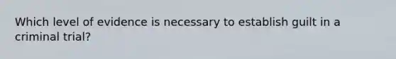 Which level of evidence is necessary to establish guilt in a criminal trial?