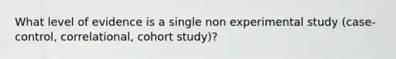 What level of evidence is a single non experimental study (case-control, correlational, cohort study)?