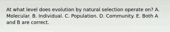 At what level does evolution by natural selection operate on? A. Molecular. B. Individual. C. Population. D. Community. E. Both A and B are correct.