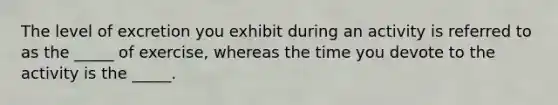 The level of excretion you exhibit during an activity is referred to as the _____ of exercise, whereas the time you devote to the activity is the _____.