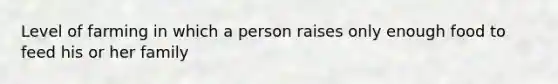 Level of farming in which a person raises only enough food to feed his or her family