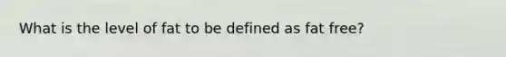 What is the level of fat to be defined as fat free?