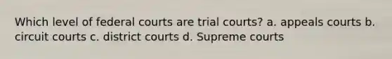 Which level of federal courts are trial courts? a. appeals courts b. circuit courts c. district courts d. Supreme courts