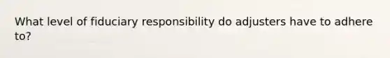 What level of fiduciary responsibility do adjusters have to adhere to?