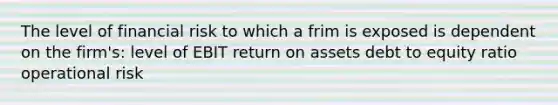 The level of financial risk to which a frim is exposed is dependent on the firm's: level of EBIT return on assets debt to equity ratio operational risk