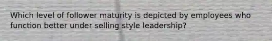 Which level of follower maturity is depicted by employees who function better under selling style leadership?