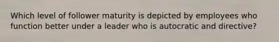 Which level of follower maturity is depicted by employees who function better under a leader who is autocratic and directive?