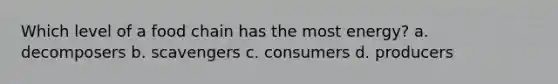 Which level of a food chain has the most energy? a. decomposers b. scavengers c. consumers d. producers