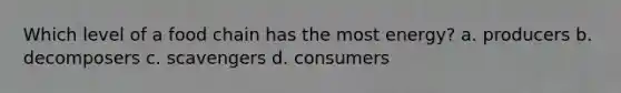 Which level of a food chain has the most energy? a. producers b. decomposers c. scavengers d. consumers