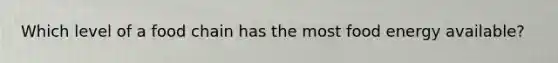 Which level of a food chain has the most food energy available?