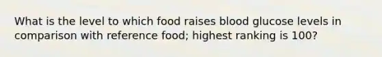 What is the level to which food raises blood glucose levels in comparison with reference food; highest ranking is 100?