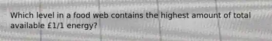 Which level in a food web contains the highest amount of total available £1/1 energy?