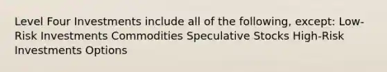 Level Four Investments include all of the following, except: Low-Risk Investments Commodities Speculative Stocks High-Risk Investments Options