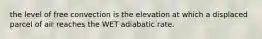 the level of free convection is the elevation at which a displaced parcel of air reaches the WET adiabatic rate.