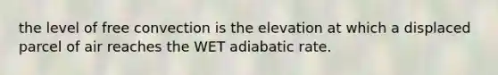 the level of free convection is the elevation at which a displaced parcel of air reaches the WET adiabatic rate.