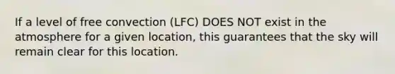 If a level of free convection (LFC) DOES NOT exist in the atmosphere for a given location, this guarantees that the sky will remain clear for this location.