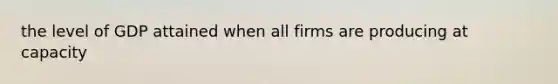 the level of GDP attained when all firms are producing at capacity