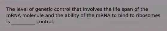 The level of genetic control that involves the life span of the mRNA molecule and the ability of the mRNA to bind to ribosomes is __________ control.
