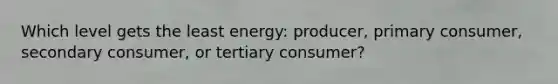 Which level gets the least energy: producer, primary consumer, secondary consumer, or tertiary consumer?