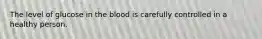 The level of glucose in the blood is carefully controlled in a healthy person.