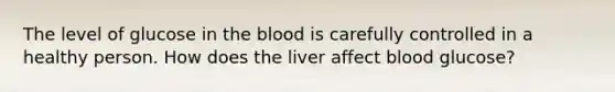 The level of glucose in the blood is carefully controlled in a healthy person. How does the liver affect blood glucose?